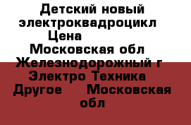 Детский новый электроквадроцикл › Цена ­ 17 000 - Московская обл., Железнодорожный г. Электро-Техника » Другое   . Московская обл.